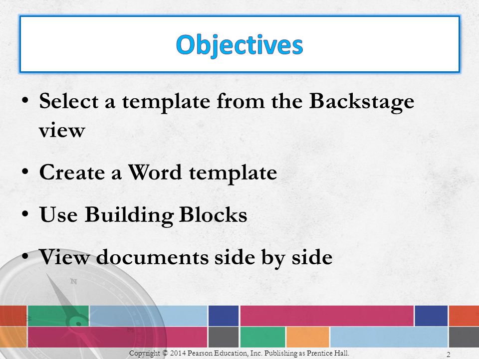 Select a template from the Backstage view Create a Word template Use Building Blocks View documents side by side Copyright © 2014 Pearson Education, Inc.