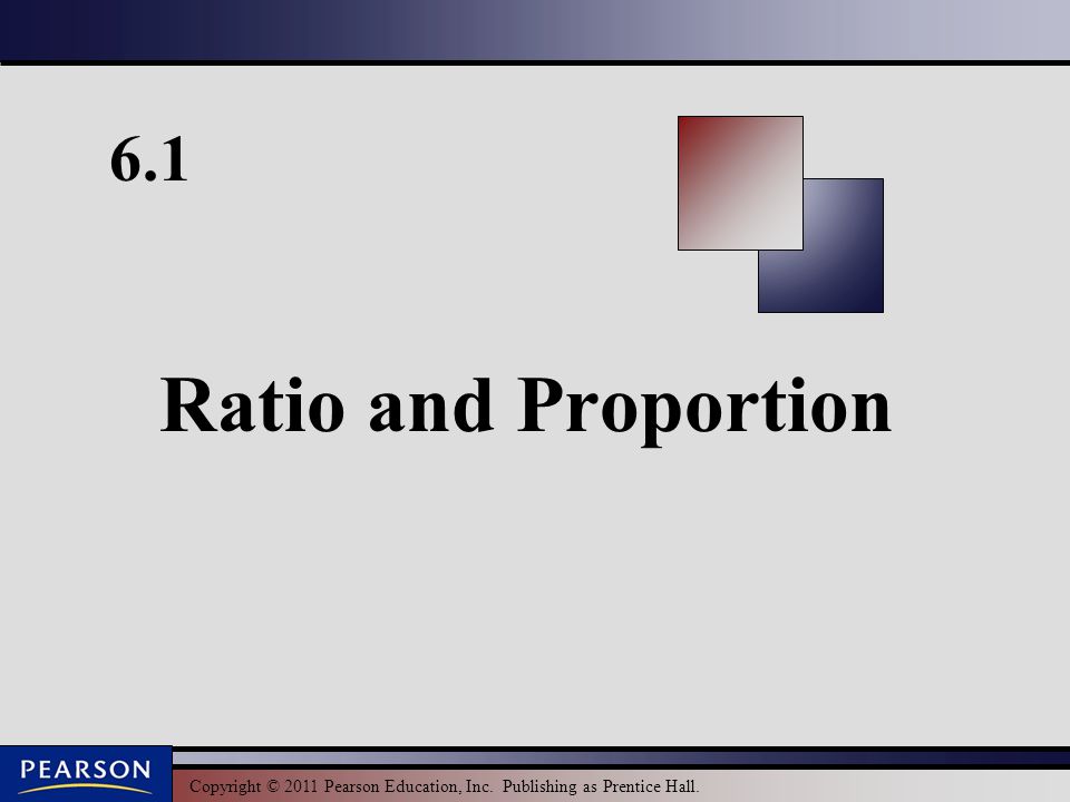 Copyright © 2011 Pearson Education, Inc. Publishing as Prentice Hall. 6.1 Ratio and Proportion