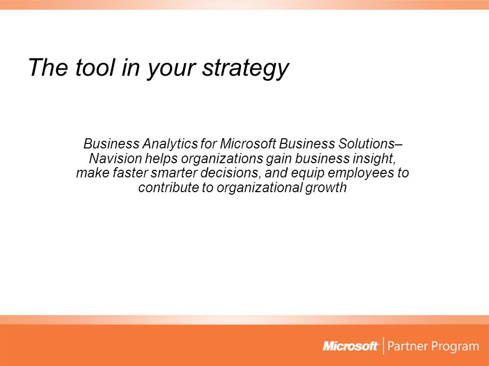 The tool in your strategy Business Analytics for Microsoft Business Solutions– Navision helps organizations gain business insight, make faster smarter decisions, and equip employees to contribute to organizational growth