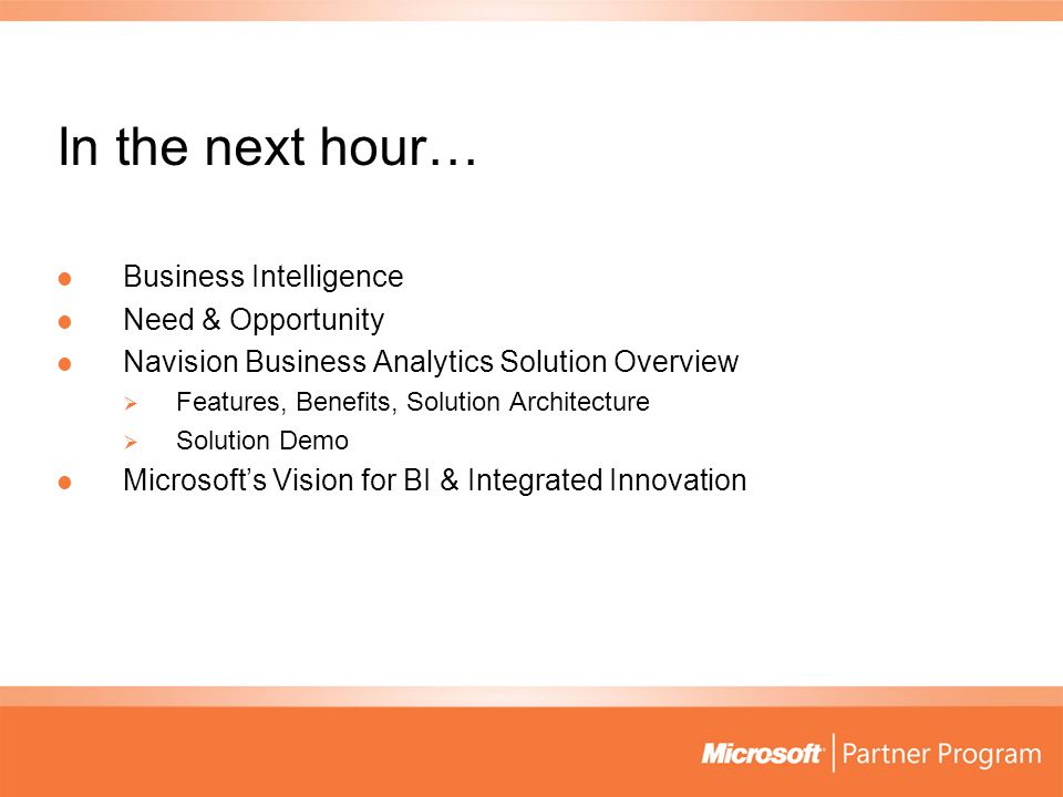 In the next hour… Business Intelligence Business Intelligence Need & Opportunity Need & Opportunity Navision Business Analytics Solution Overview Navision Business Analytics Solution Overview  Features, Benefits, Solution Architecture  Solution Demo Microsoft’s Vision for BI & Integrated Innovation Microsoft’s Vision for BI & Integrated Innovation