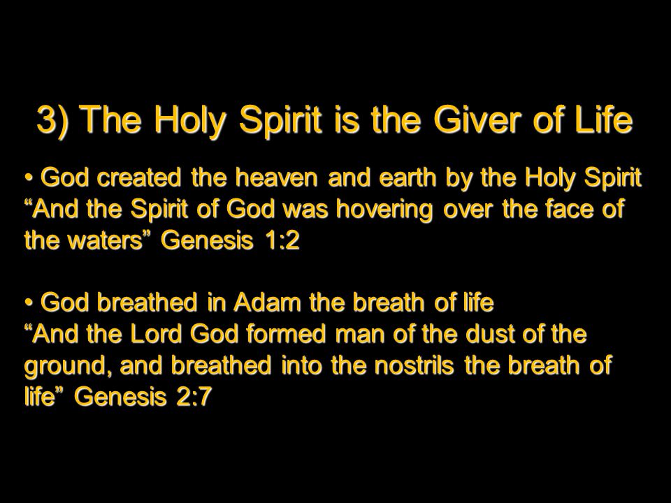 3) The Holy Spirit is the Giver of Life God created the heaven and earth by the Holy Spirit God created the heaven and earth by the Holy Spirit And the Spirit of God was hovering over the face of the waters Genesis 1:2 God breathed in Adam the breath of life God breathed in Adam the breath of life And the Lord God formed man of the dust of the ground, and breathed into the nostrils the breath of life Genesis 2:7