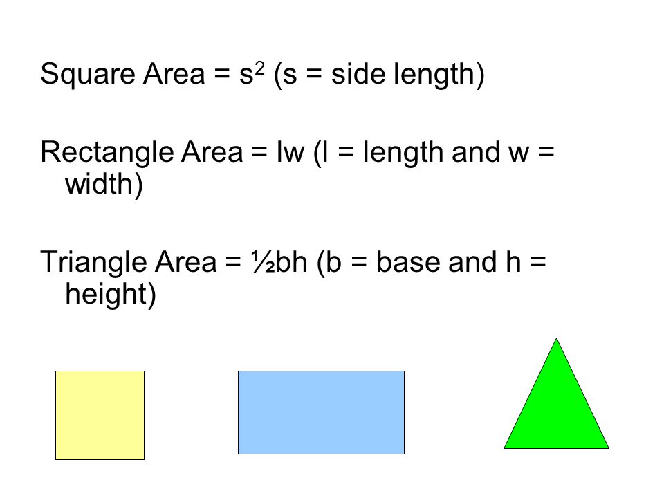Square Area = s 2 (s = side length) Rectangle Area = lw (l = length and w = width) Triangle Area = ½bh (b = base and h = height)