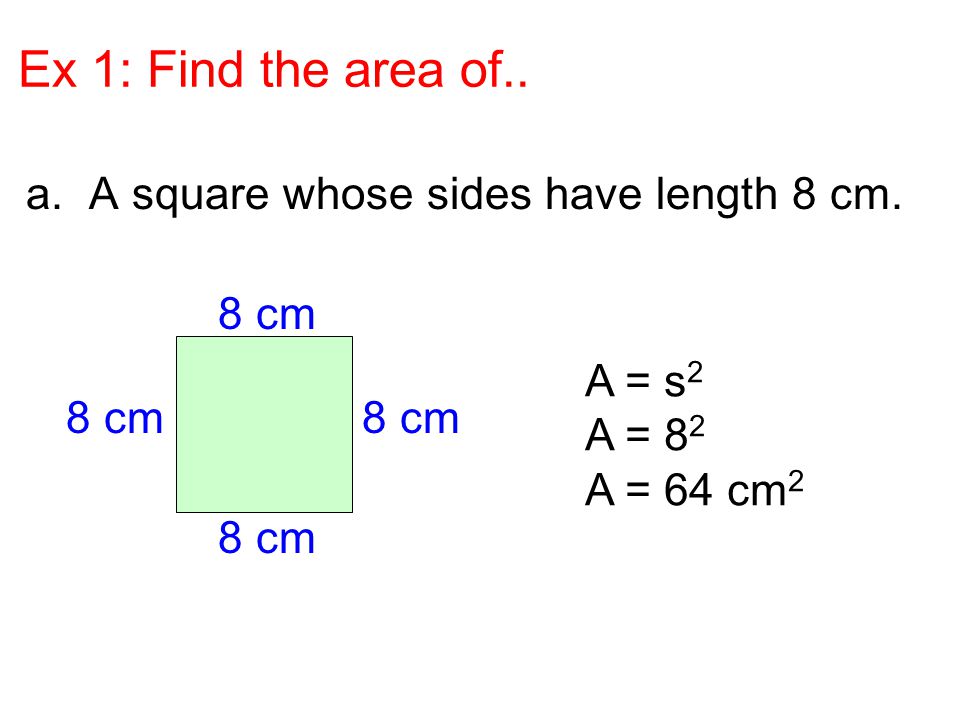 Ex 1: Find the area of.. a. A square whose sides have length 8 cm. 8 cm A = s 2 A = 8 2 A = 64 cm 2