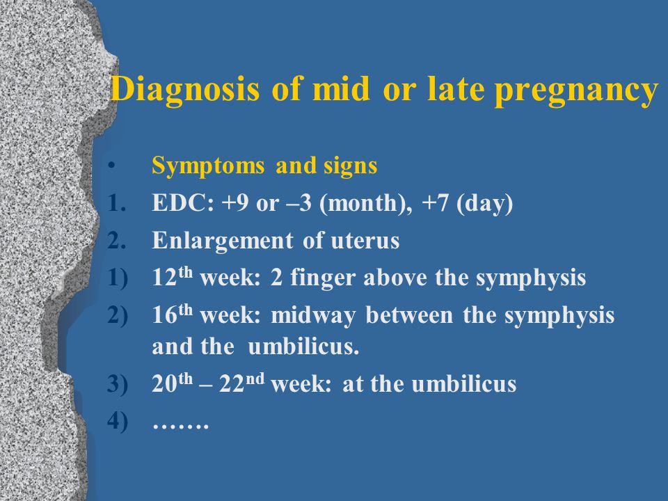 Diagnosis of mid or late pregnancy Symptoms and signs 1.EDC: +9 or –3 (month), +7 (day) 2.Enlargement of uterus 1)12 th week: 2 finger above the symphysis 2)16 th week: midway between the symphysis and the umbilicus.