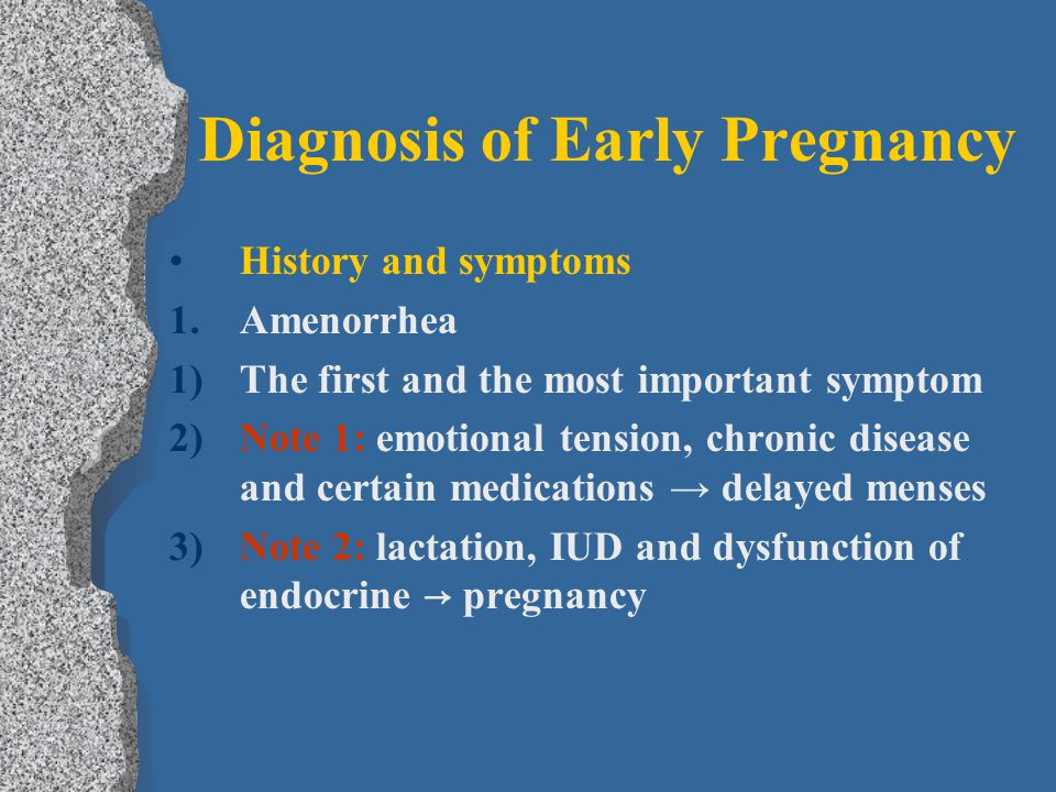 Diagnosis of Early Pregnancy History and symptoms 1.Amenorrhea 1)The first and the most important symptom 2)Note 1: emotional tension, chronic disease and certain medications → delayed menses 3)Note 2: lactation, IUD and dysfunction of endocrine → pregnancy