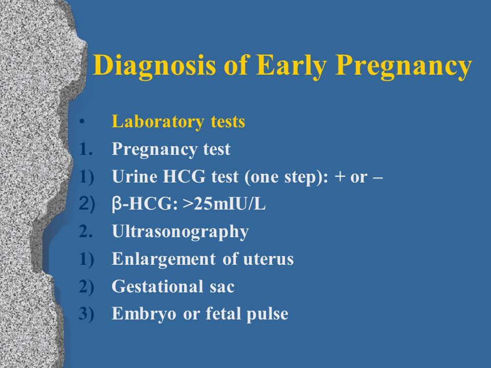 Diagnosis of Early Pregnancy Laboratory tests 1.Pregnancy test 1)Urine HCG test (one step): + or – 2)β -HCG: >25mIU/L 2.Ultrasonography 1)Enlargement of uterus 2)Gestational sac 3)Embryo or fetal pulse