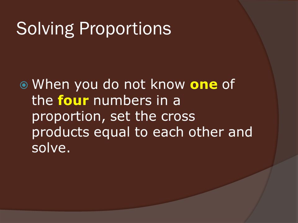 Solving Proportions  When you do not know one of the four numbers in a proportion, set the cross products equal to each other and solve.