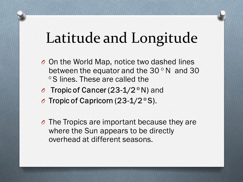 Latitude and Longitude O On the World Map, notice two dashed lines between the equator and the 30 o N and 30 o S lines.