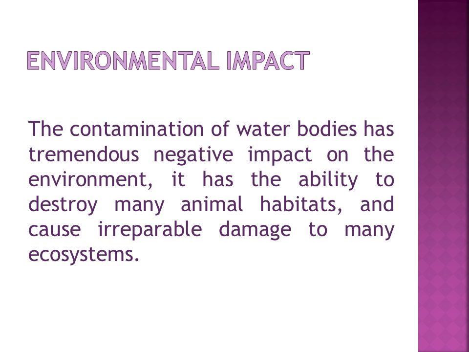 The contamination of water bodies has tremendous negative impact on the environment, it has the ability to destroy many animal habitats, and cause irreparable damage to many ecosystems.