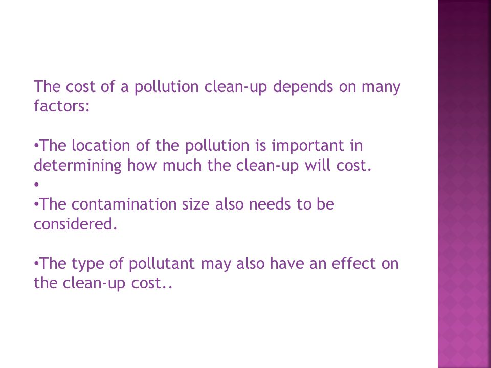 The cost of a pollution clean-up depends on many factors: The location of the pollution is important in determining how much the clean-up will cost.