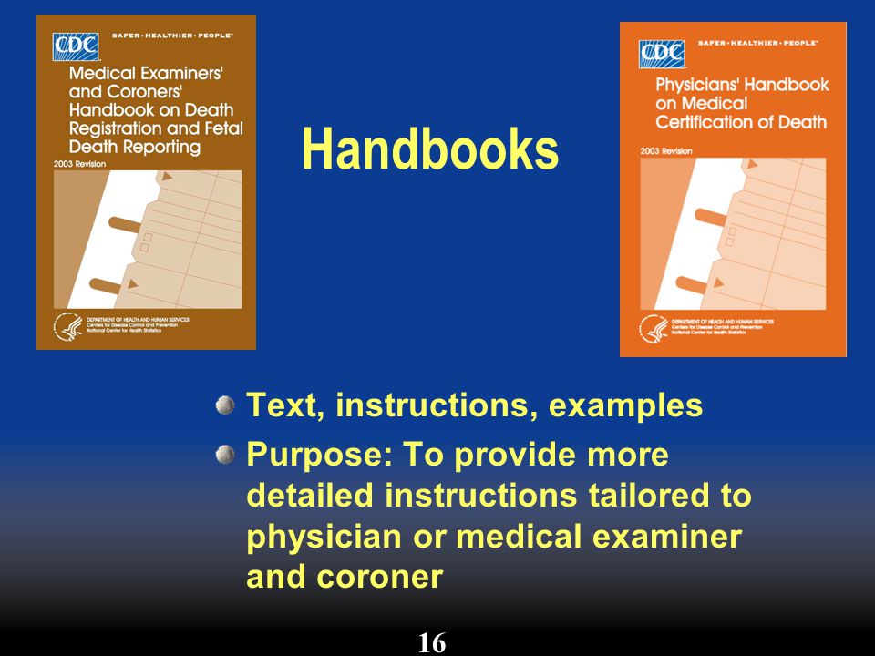 Handbooks Text, instructions, examples Purpose: To provide more detailed instructions tailored to physician or medical examiner and coroner 16