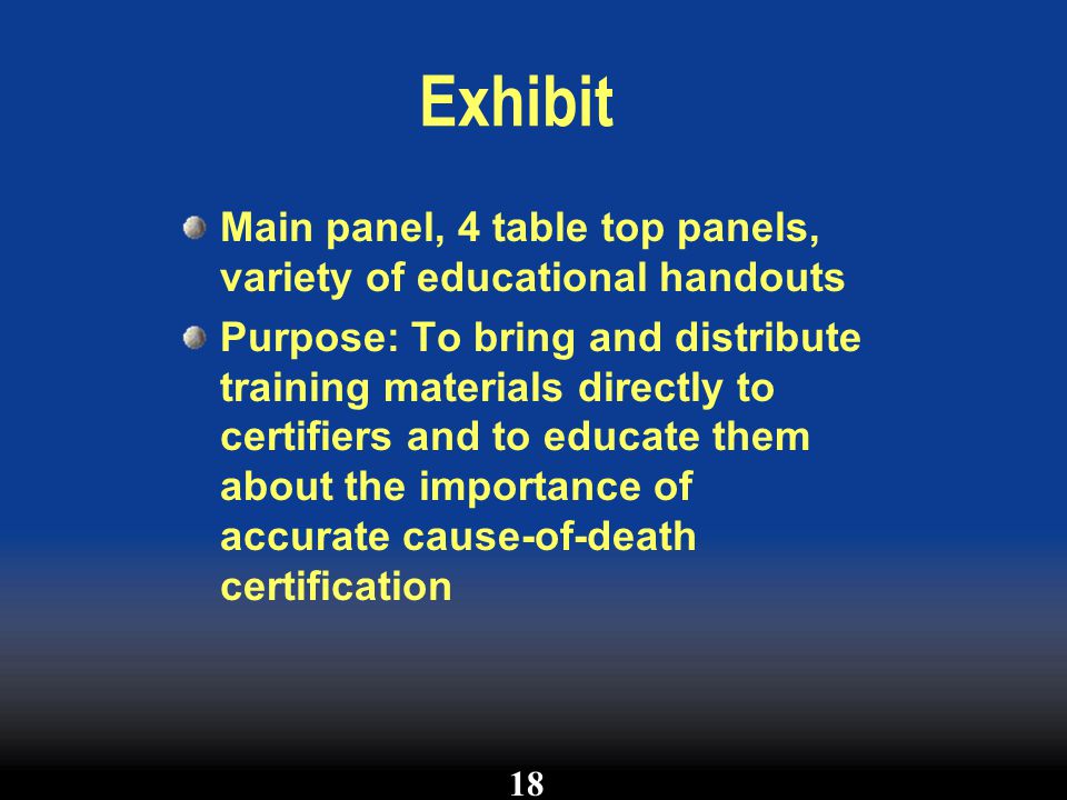 Exhibit Main panel, 4 table top panels, variety of educational handouts Purpose: To bring and distribute training materials directly to certifiers and to educate them about the importance of accurate cause-of-death certification 18
