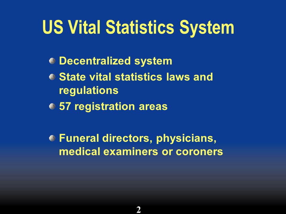 US Vital Statistics System Decentralized system State vital statistics laws and regulations 57 registration areas Funeral directors, physicians, medical examiners or coroners 2