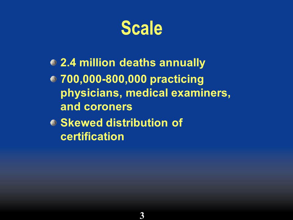Scale 2.4 million deaths annually 700, ,000 practicing physicians, medical examiners, and coroners Skewed distribution of certification 3