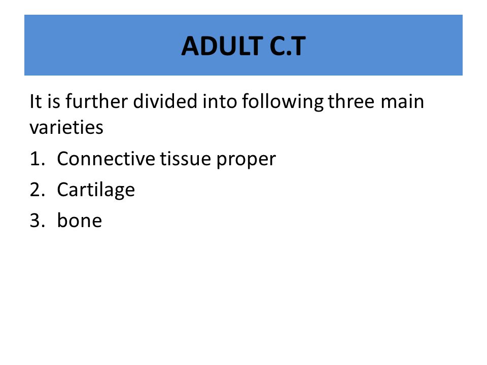 ADULT C.T It is further divided into following three main varieties 1.Connective tissue proper 2.Cartilage 3.bone