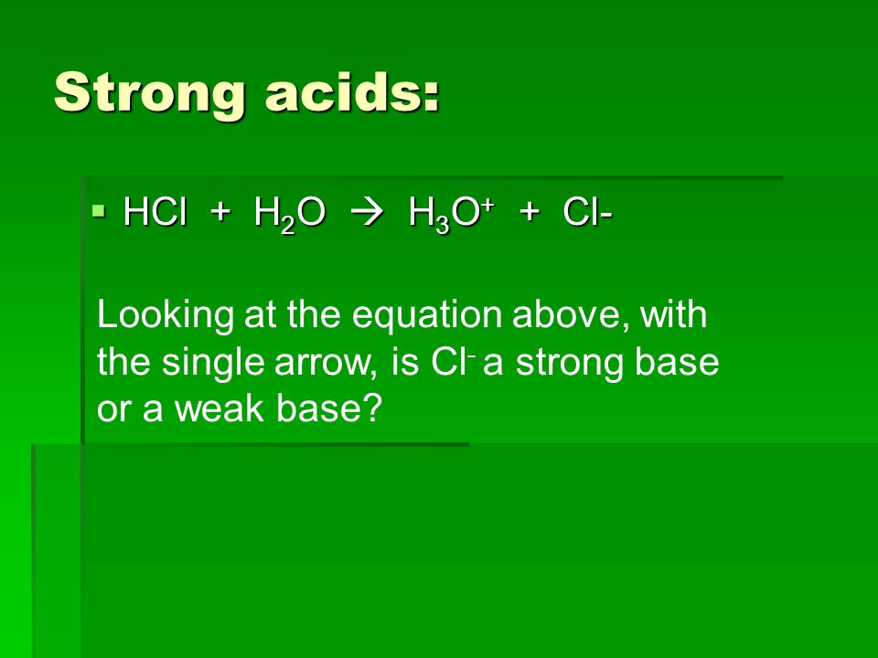 Strong acids:  HCl + H 2 O  H 3 O + + Cl- Looking at the equation above, with the single arrow, is Cl - a strong base or a weak base