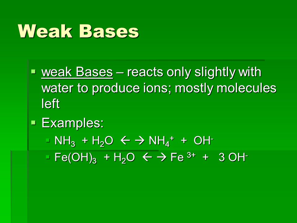 Weak Bases  weak Bases – reacts only slightly with water to produce ions; mostly molecules left  Examples:  NH 3 + H 2 O   NH OH -  Fe(OH) 3 + H 2 O   Fe OH -