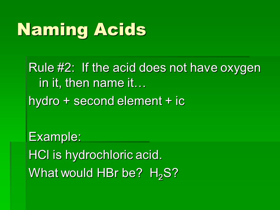 Naming Acids Rule #2: If the acid does not have oxygen in it, then name it… hydro + second element + ic Example: HCl is hydrochloric acid.