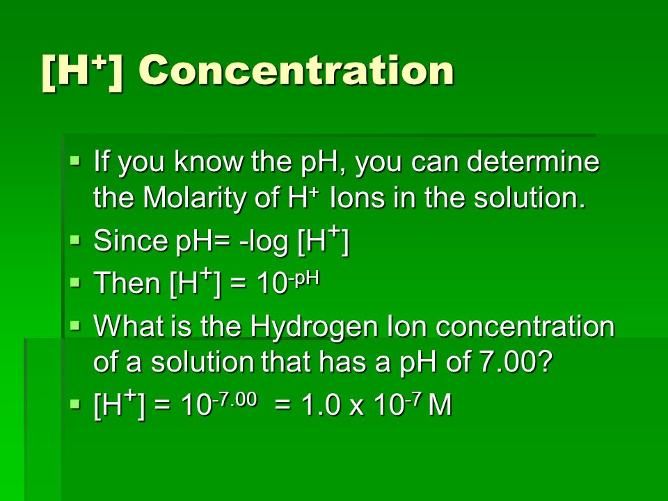 [H + ] Concentration  If you know the pH, you can determine the Molarity of H + Ions in the solution.