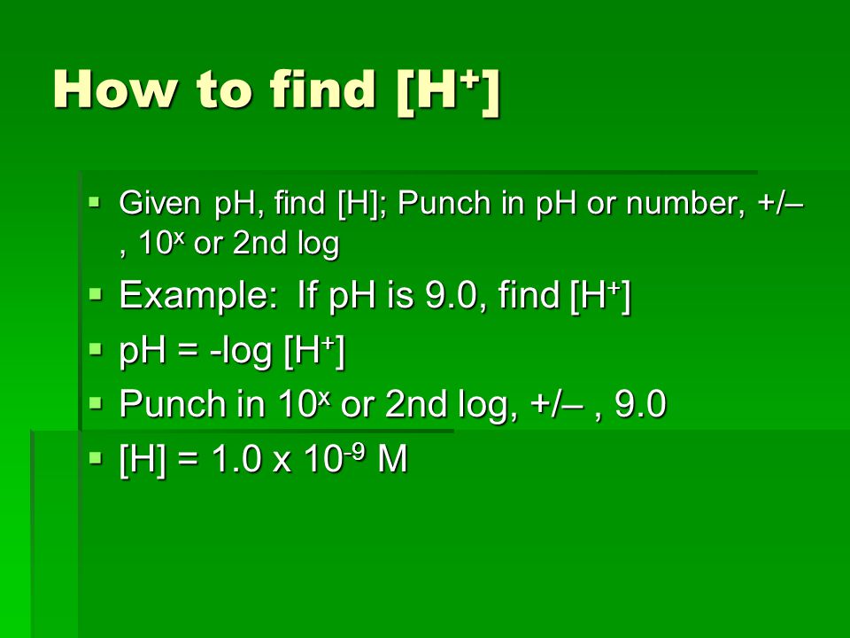 How to find [H + ]  Given pH, find [H]; Punch in pH or number, +/–, 10 x or 2nd log  Example: If pH is 9.0, find [H + ]  pH = -log [H + ]  Punch in 10 x or 2nd log, +/–, 9.0  [H] = 1.0 x M