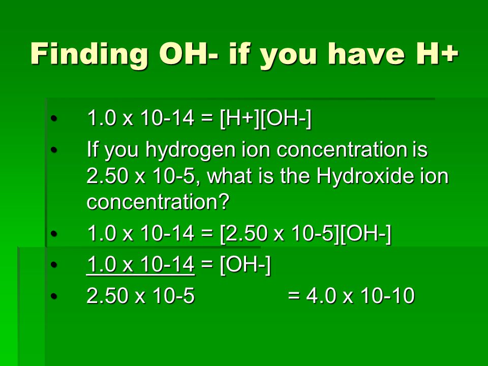 Finding OH- if you have H+ 1.0 x = [H+][OH-] 1.0 x = [H+][OH-] If you hydrogen ion concentration is 2.50 x 10-5, what is the Hydroxide ion concentration.