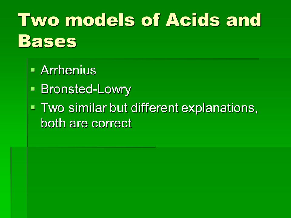 Two models of Acids and Bases  Arrhenius  Bronsted-Lowry  Two similar but different explanations, both are correct