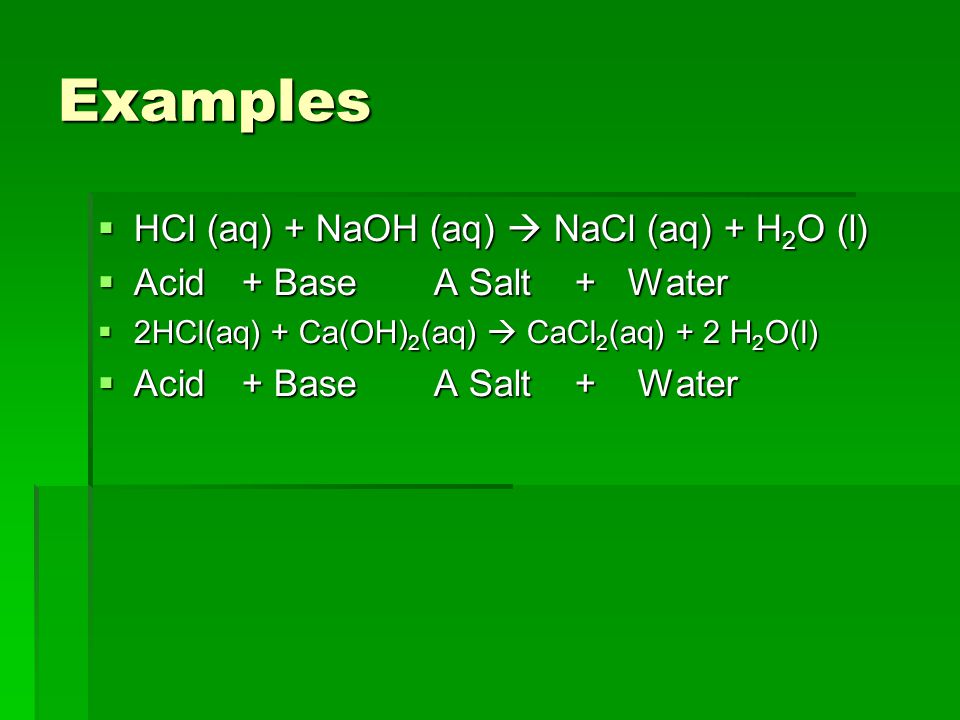 Examples  HCl (aq) + NaOH (aq)  NaCl (aq) + H 2 O (l)  Acid+ BaseA Salt + Water  2HCl(aq) + Ca(OH) 2 (aq)  CaCl 2 (aq) + 2 H 2 O(l)  Acid+ BaseA Salt + Water