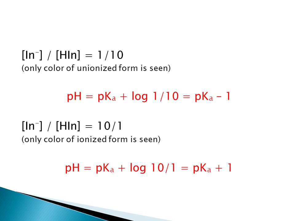 [In - ] / [HIn] = 1/10 (only color of unionized form is seen) pH = pK a + log 1/10 = pK a – 1 [In - ] / [HIn] = 10/1 (only color of ionized form is seen) pH = pK a + log 10/1 = pK a + 1