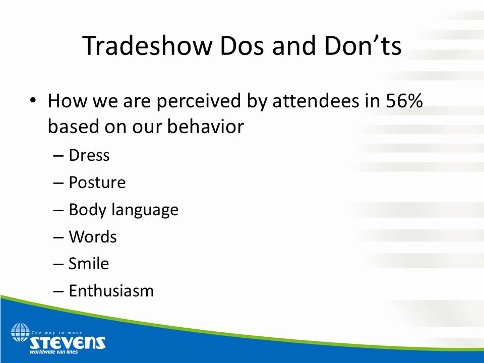 Tradeshow Dos and Don’ts How we are perceived by attendees in 56% based on our behavior – Dress – Posture – Body language – Words – Smile – Enthusiasm
