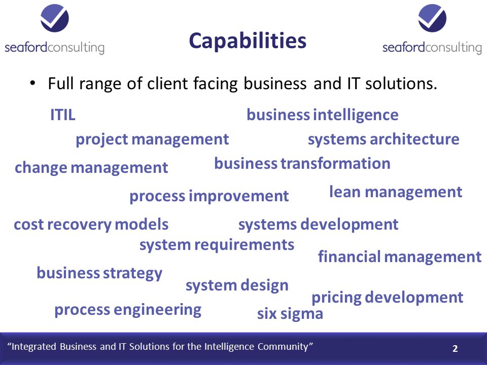Capabilities 2 Integrated Business and IT Solutions for the Intelligence Community Full range of client facing business and IT solutions.