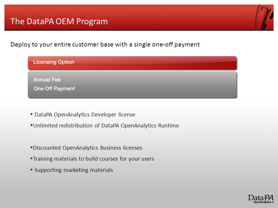 The DataPA OEM Program Deploy to your entire customer base with a single one-off payment  DataPA OpenAnalytics Developer license  Unlimited redistribution of DataPA OpenAnalytics Runtime  Discounted OpenAnalytics Business licenses  Training materials to build courses for your users  Supporting marketing materials
