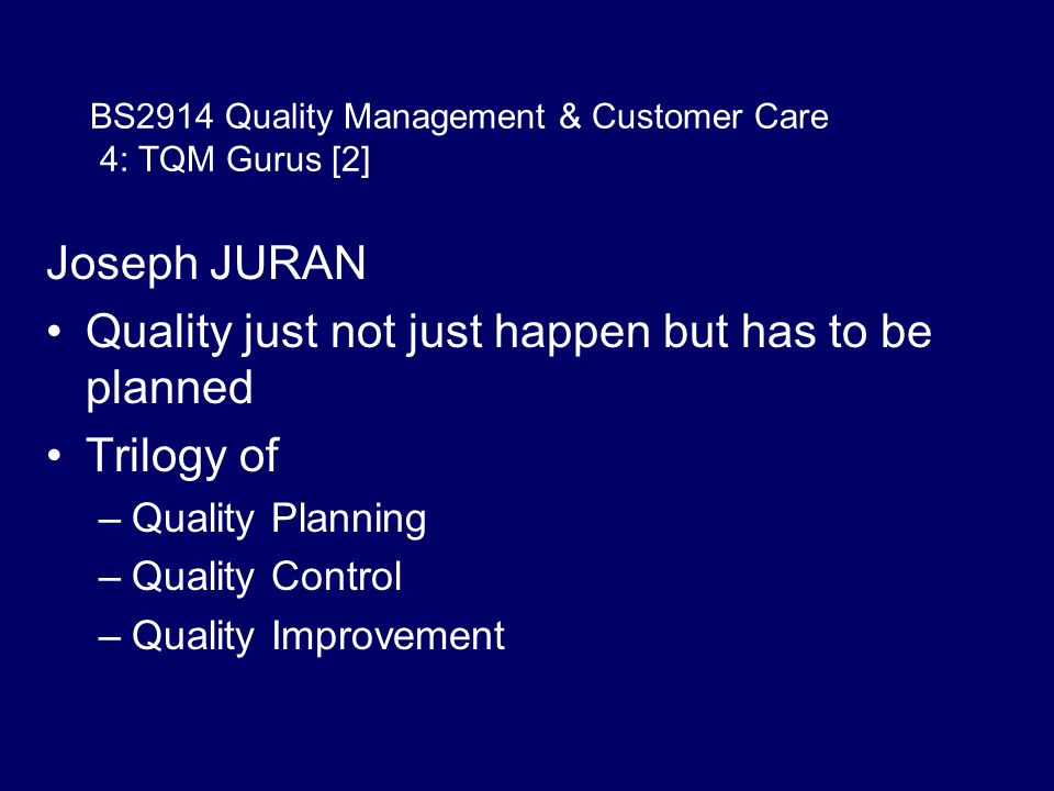 BS2914 Quality Management & Customer Care 4: TQM Gurus [2] Joseph JURAN Quality just not just happen but has to be planned Trilogy of –Quality Planning –Quality Control –Quality Improvement