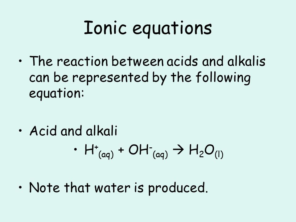 Ionic equations The reaction between acids and alkalis can be represented by the following equation: Acid and alkali H + (aq) + OH - (aq)  H 2 O (l) Note that water is produced.