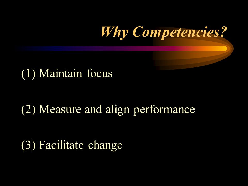 Why Competencies (1) Maintain focus (2) Measure and align performance (3) Facilitate change