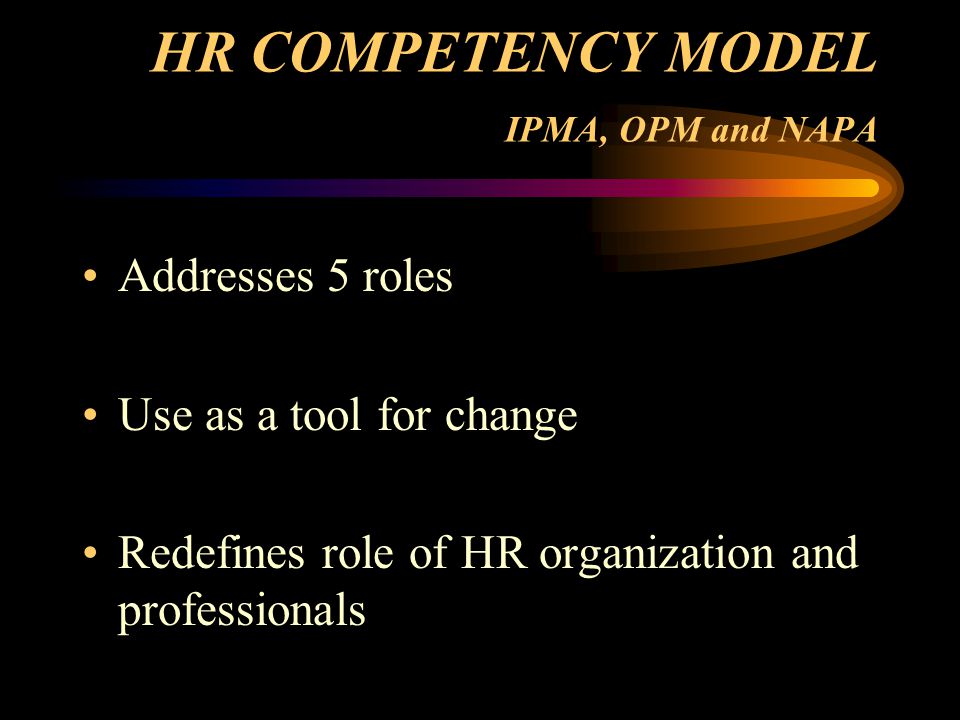 HR COMPETENCY MODEL IPMA, OPM and NAPA Addresses 5 roles Use as a tool for change Redefines role of HR organization and professionals