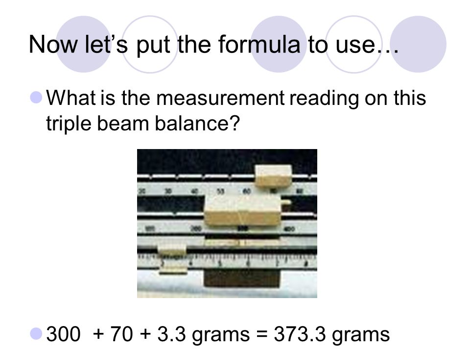 Now let’s put the formula to use… What is the measurement reading on this triple beam balance.