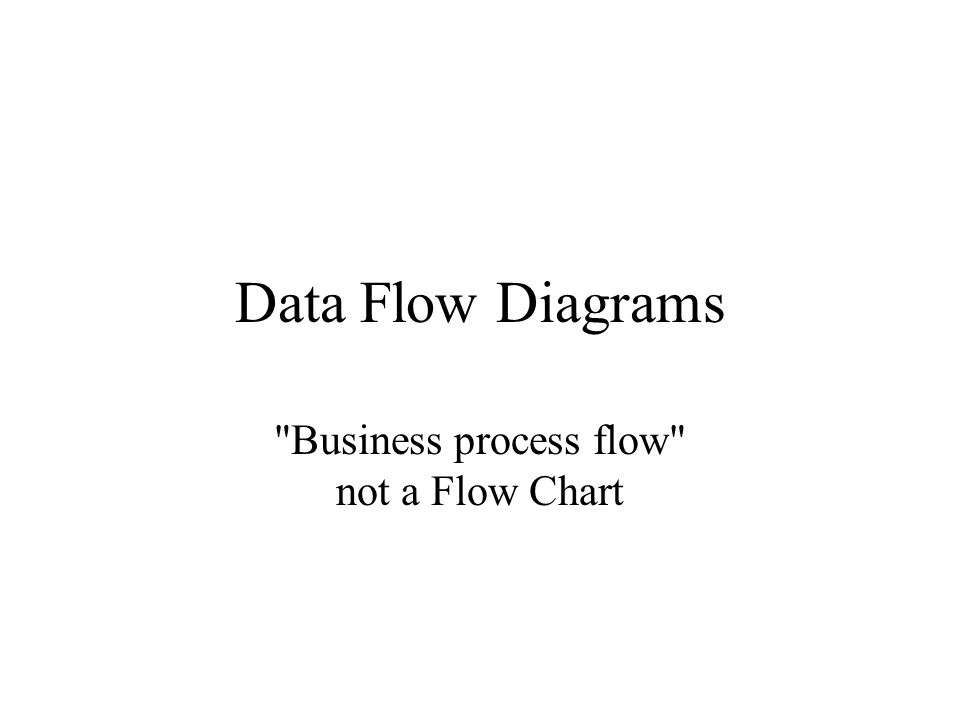 Data Flow Diagrams Business process flow not a Flow Chart