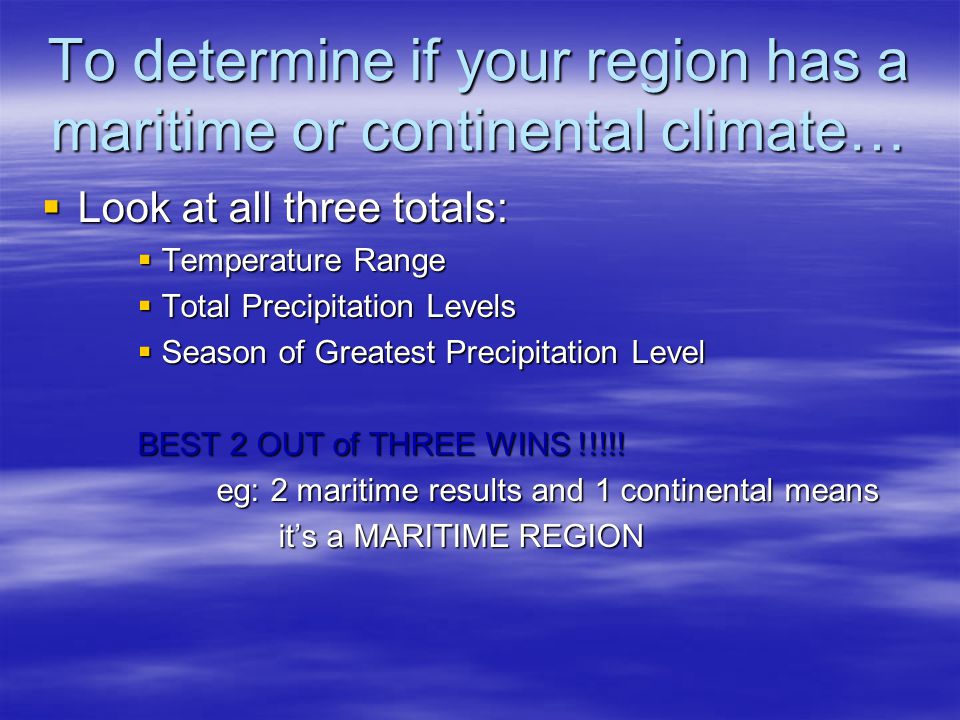 To determine if your region has a maritime or continental climate…  Look at all three totals:  Temperature Range  Total Precipitation Levels  Season of Greatest Precipitation Level BEST 2 OUT of THREE WINS !!!!.