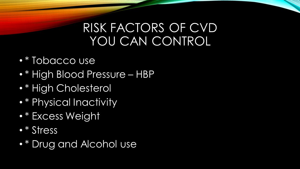 RISK FACTORS OF CVD YOU CAN CONTROL * Tobacco use * High Blood Pressure – HBP * High Cholesterol * Physical Inactivity * Excess Weight * Stress * Drug and Alcohol use