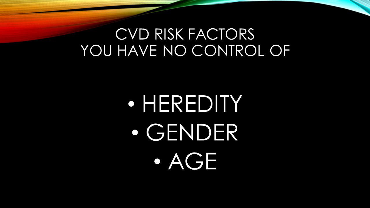 CVD RISK FACTORS YOU HAVE NO CONTROL OF HEREDITY GENDER AGE