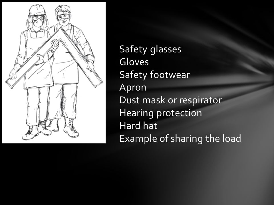 Safety glasses Gloves Safety footwear Apron Dust mask or respirator Hearing protection Hard hat Example of sharing the load
