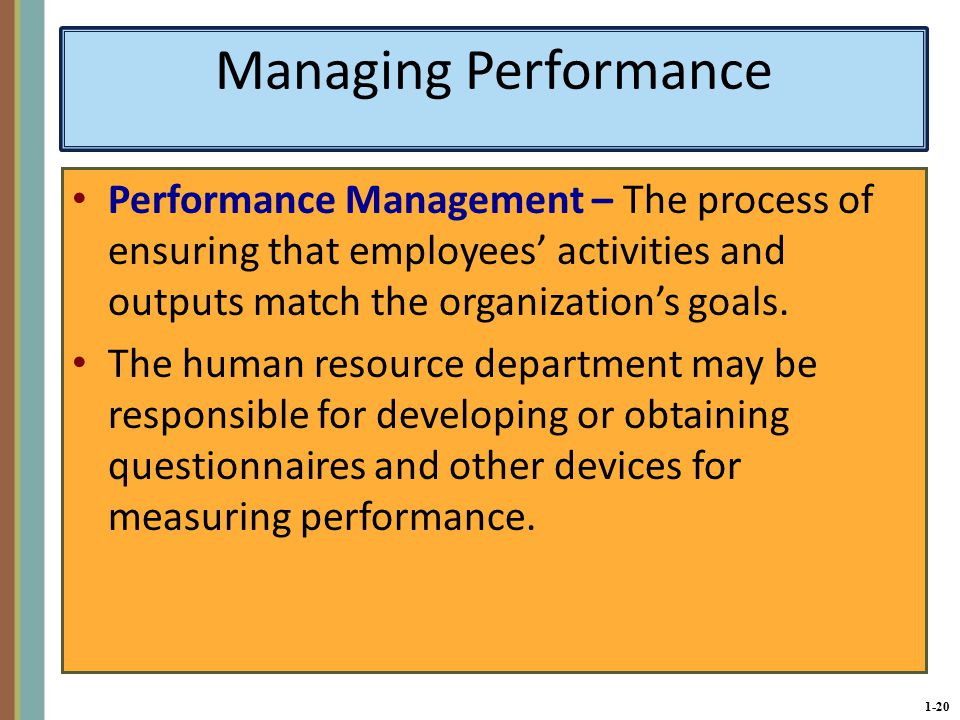 1-20 Managing Performance Performance Management – The process of ensuring that employees’ activities and outputs match the organization’s goals.
