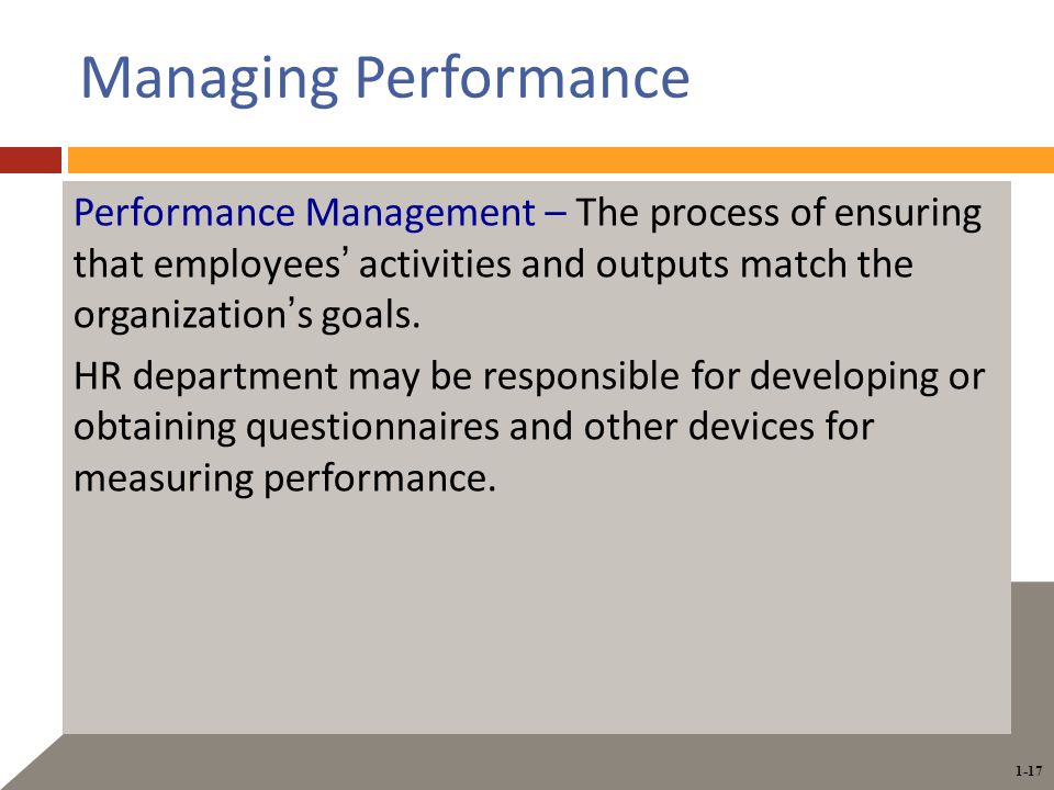 1-17 Managing Performance Performance Management – The process of ensuring that employees’ activities and outputs match the organization’s goals.