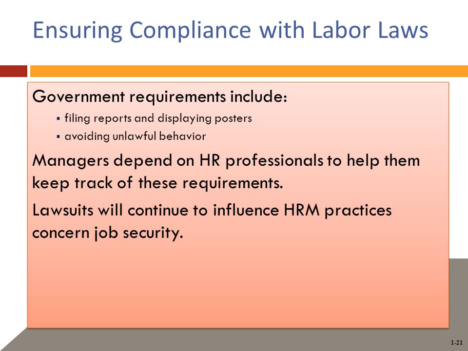1-21 Ensuring Compliance with Labor Laws Government requirements include:  filing reports and displaying posters  avoiding unlawful behavior Managers depend on HR professionals to help them keep track of these requirements.