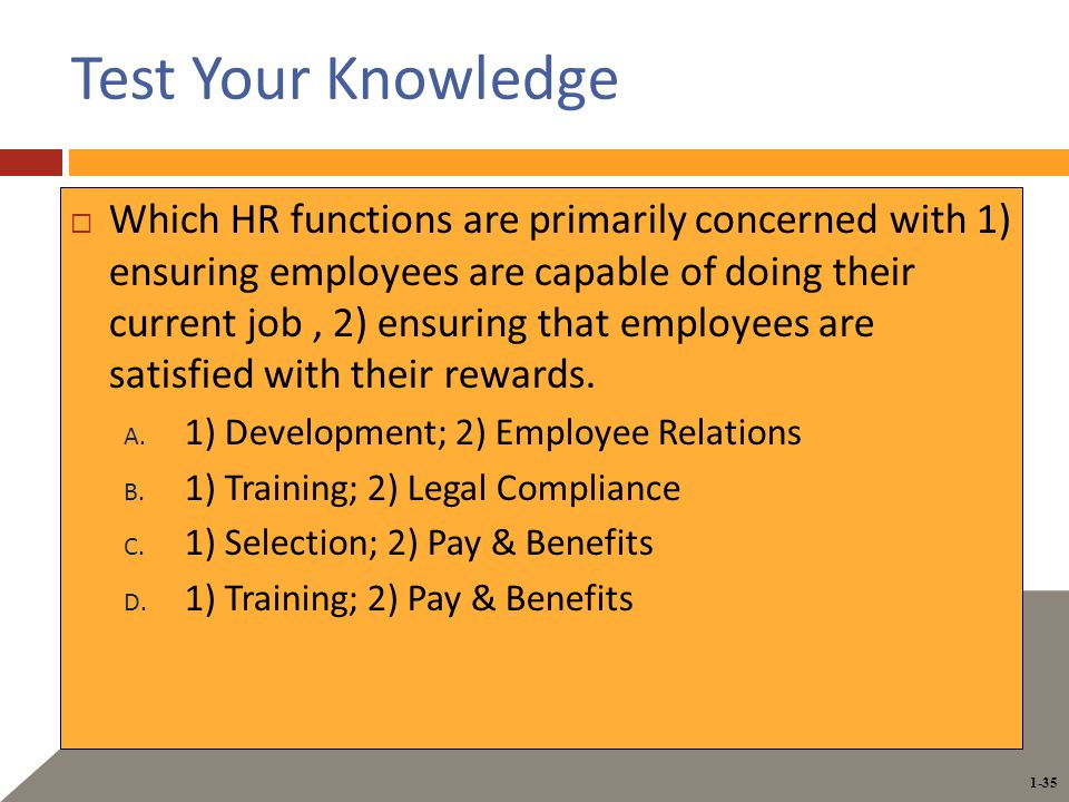 1-35 Test Your Knowledge  Which HR functions are primarily concerned with 1) ensuring employees are capable of doing their current job, 2) ensuring that employees are satisfied with their rewards.