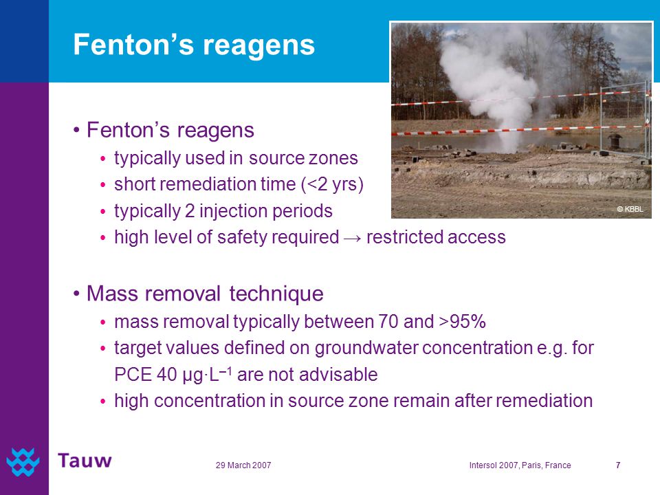 29 March 2007Intersol 2007, Paris, France7 Fenton’s reagens typically used in source zones short remediation time (<2 yrs) typically 2 injection periods high level of safety required → restricted access Mass removal technique mass removal typically between 70 and >95% target values defined on groundwater concentration e.g.