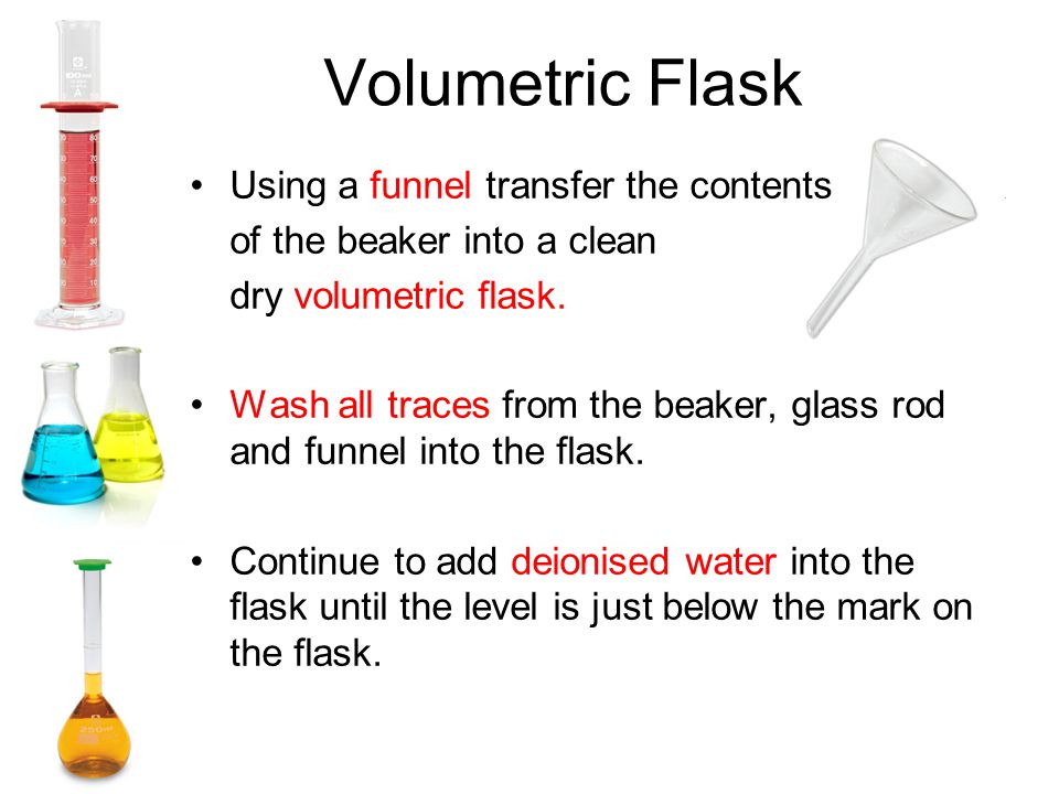 Volumetric Flask Using a funnel transfer the contents of the beaker into a clean dry volumetric flask.
