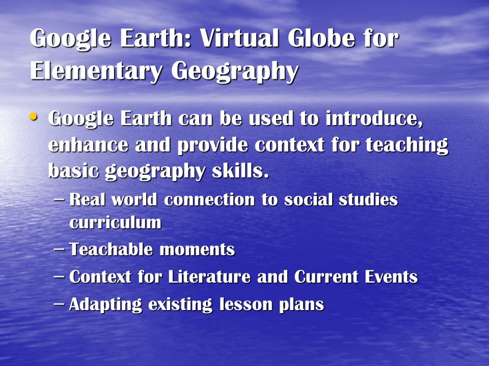 Google Earth: Virtual Globe for Elementary Geography Google Earth can be used to introduce, enhance and provide context for teaching basic geography skills.