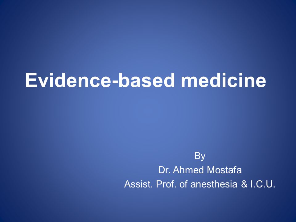 By Dr. Ahmed Mostafa Assist. Prof. of anesthesia & I.C.U. Evidence-based medicine