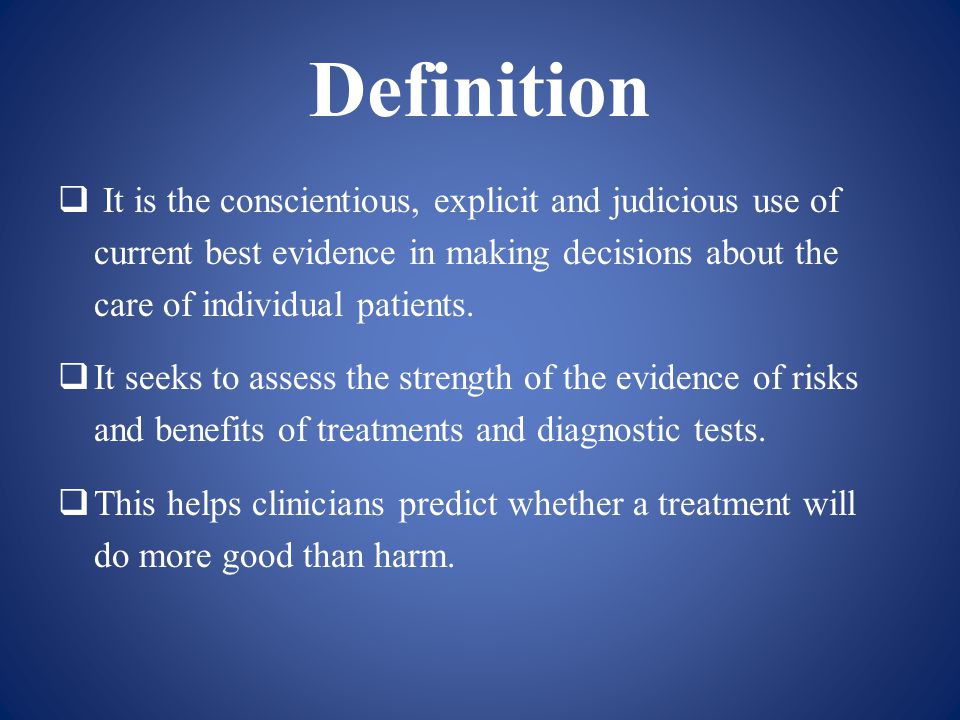 Definition  It is the conscientious, explicit and judicious use of current best evidence in making decisions about the care of individual patients.